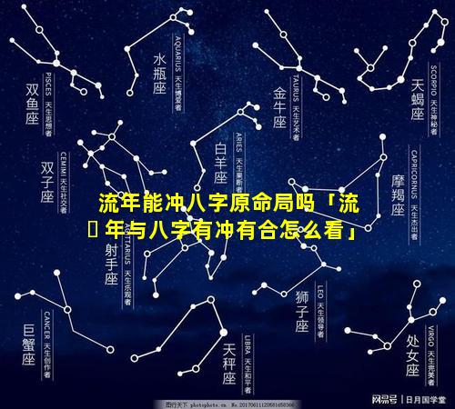 流年能冲八字原命局吗「流 ☘ 年与八字有冲有合怎么看」